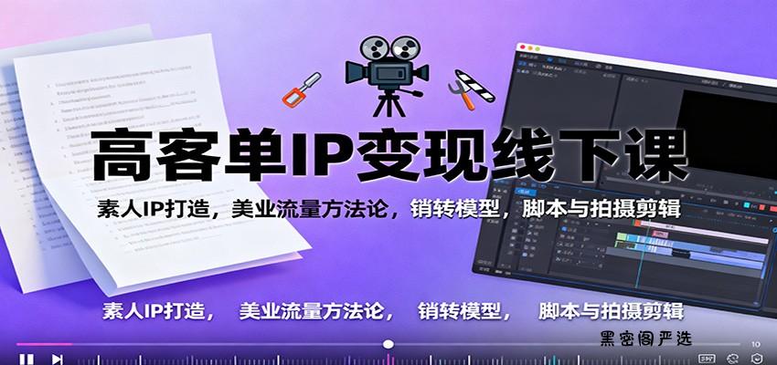 高客单IP变现线下大课：素人IP打造，美业流量方法论，销转模型，脚本与拍摄剪辑-HeiMiGe