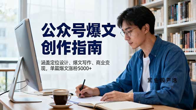 公众号爆文创作指南，涵盖定位设计+爆文写作+商业变现，单篇爆文涨粉5000+-HeiMiGe