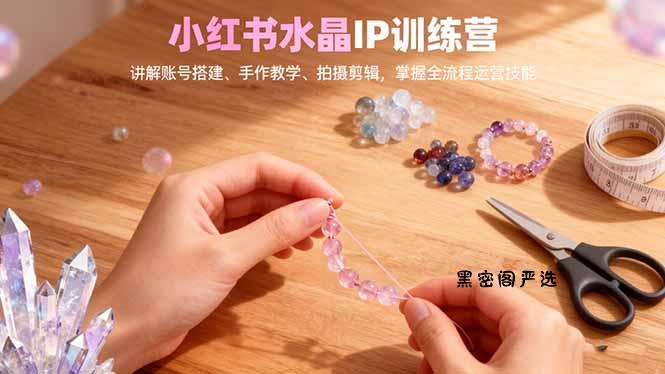 小红书水晶IP训练营，讲解账号搭建、手作教学、拍摄剪辑，全流程运营技能-HeiMiGe
