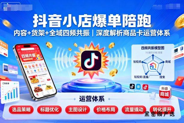 抖音小店爆单陪跑，内容＋货架＋全域四频共振，深度解析抖音商品卡运营体系(更新)-HeiMiGe
