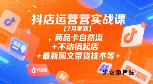 抖店运营实战课【9月更新】,商品卡自然流+不动销起店+最新图文带货技术等-HeiMiGe