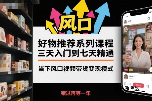 好物推荐系列课程，三天入门到七天精通，当下风口视频带货变现模式-HeiMiGe