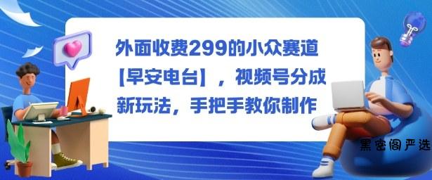外面收费299的小众赛道【早安电台】，视频号分成新玩法，手把手教你制作-HeiMiGe