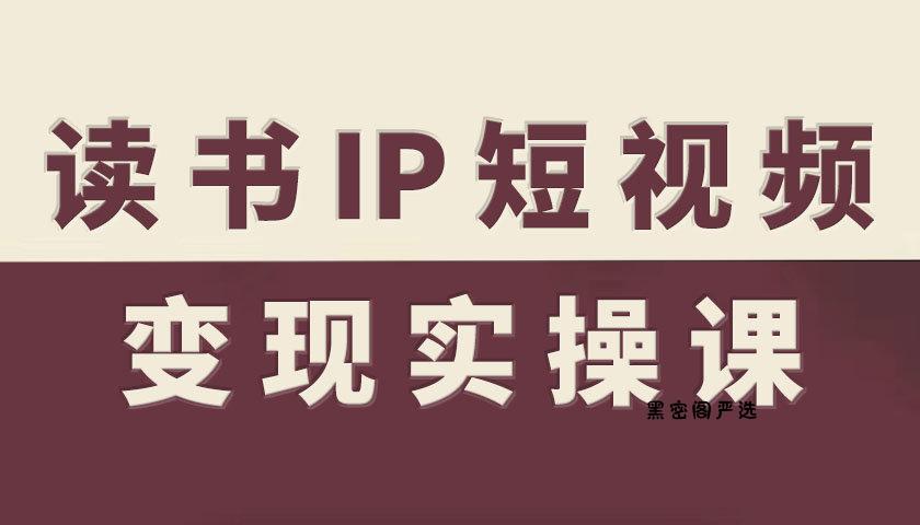读书IP短视频变现实操课，读书IP赛道变现指南-HeiMiGe