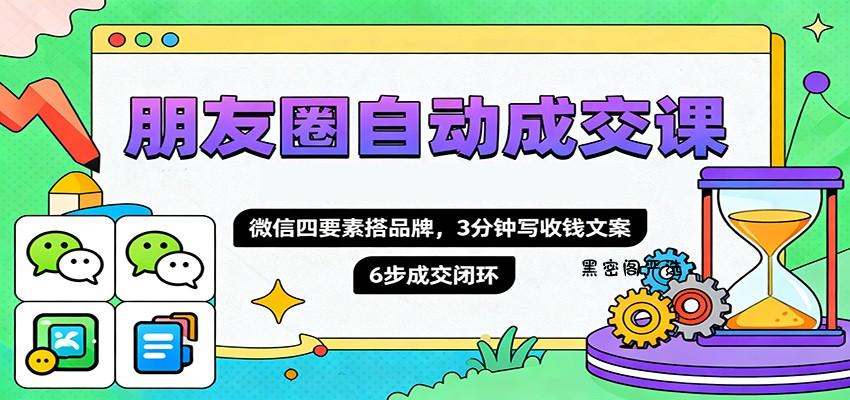 朋友圈自动成交课,微信四要素搭品牌,3分钟写收钱文案,6步成交闭环-HeiMiGe