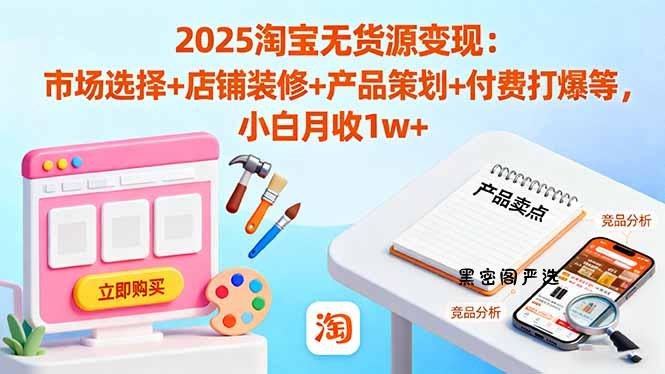 2025淘宝无货源变现：市场选择+店铺装修+产品策划+付费打爆等 小白月收1w+-HeiMiGe