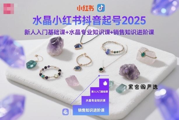 水晶小红书抖音起号2025，新人入门基础课+水晶专业知识课+销售知识进阶课-HeiMiGe