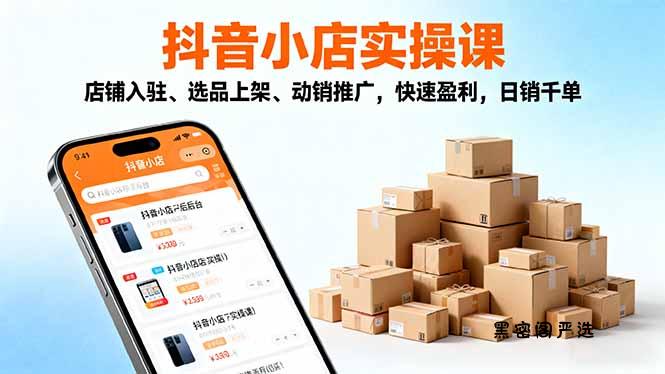2025抖音小店实操课，店铺入驻、选品上架、动销推广，快速盈利，日销千单-HeiMiGe