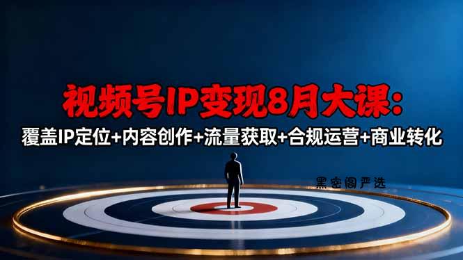 视频号IP变现8月大课，覆盖IP定位+内容创作+流量获取+合规运营+商业转化-HeiMiGe