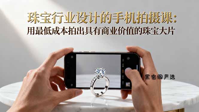 珠宝行业设计的手机拍摄课:用最低成本拍出具有商业价值的珠宝大片!-HeiMiGe