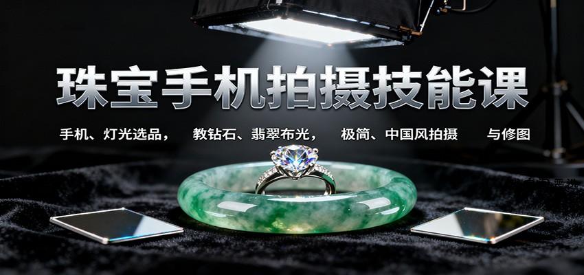 珠宝手机拍摄技能课:手机、 灯光选品，教钻石、翡翠布光，极简、中国风拍摄与修图-HeiMiGe
