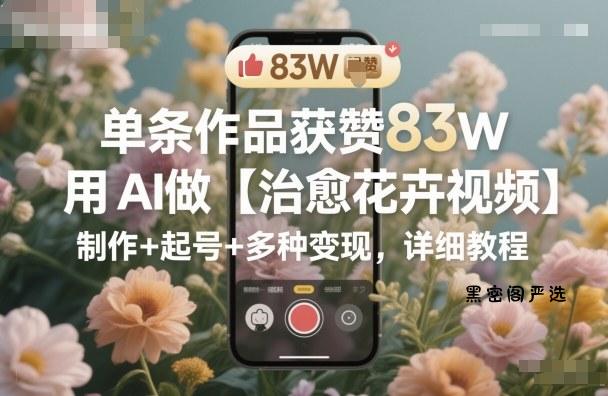 单条作品获赞83W，用AI做【治愈花卉视频】，制作+起号+多种变现，详细教程-HeiMiGe