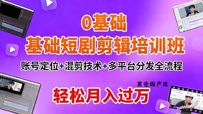 0基础短剧剪辑培训班：账号定位+混剪技术+多平台分发全流程，轻松月入过万-HeiMiGe