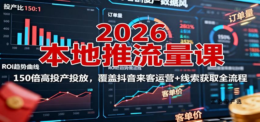 2026本地推流量课：150倍高投产投放，覆盖抖音来客运营+线索获取全流程-HeiMiGe