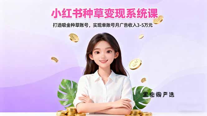 小红书种草变现系统课：打造吸金种草账号，实现单账号月广告收入3-5万元-HeiMiGe