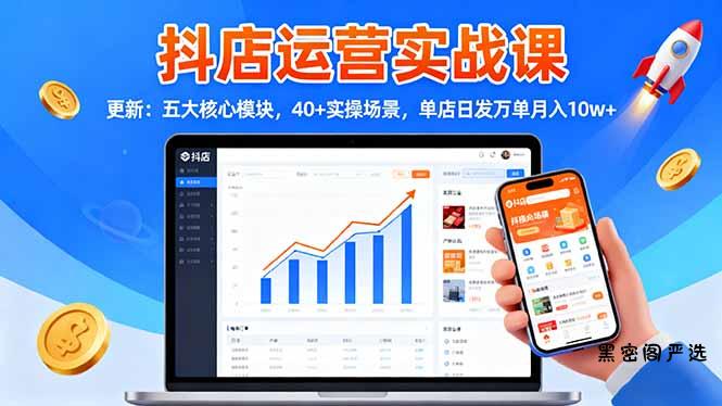 抖店运营实战课-更新：五大核心模块，40+实操场景，单店日发万单月入10w+-HeiMiGe