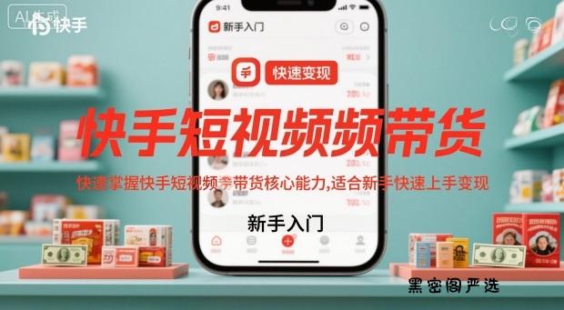 快手短视频带货，快速掌握快手短视频带货核心能力，适合新手快速上手变现-HeiMiGe