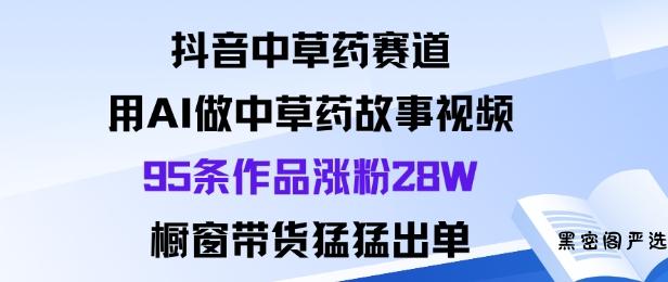 抖音中草药赛道，用Al做中草药故事视频95条作品涨粉28W，橱窗带货猛出单-HeiMiGe