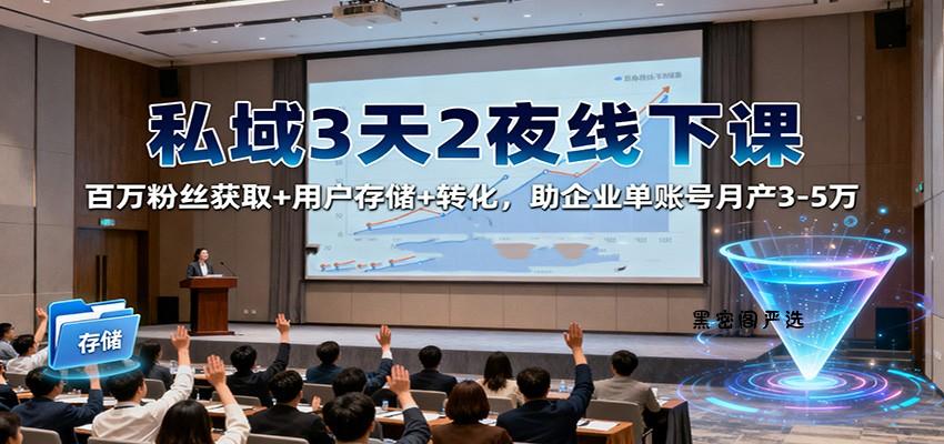 私域3天2夜线下课：百万粉丝获取+用户存储+转化，助企业单账号月产3-5万-HeiMiGe