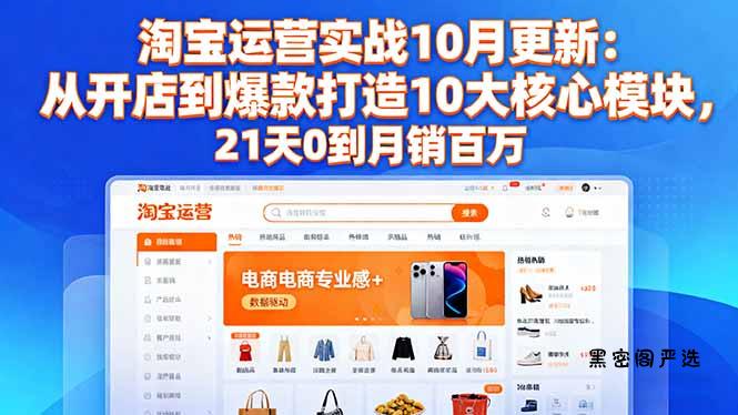 淘宝运营实战10月更新：从开店到爆款打造10大核心模块，21天0到月销百万-HeiMiGe