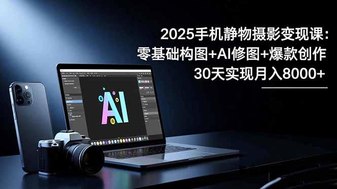 2025手机 静物摄影变现课：零基础构图+AI修图+爆款创作，30天实现月入8...-HeiMiGe