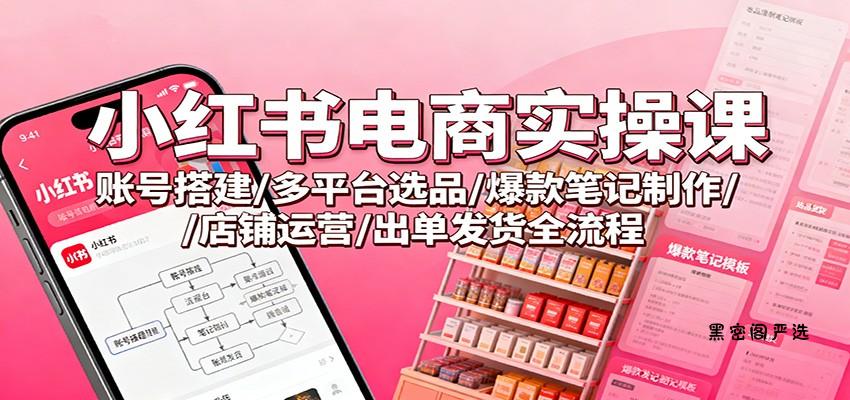 小红书电商实操课：账号搭建/多平台选品/爆款笔记制作/店铺运营/出单发货全流程-HeiMiGe