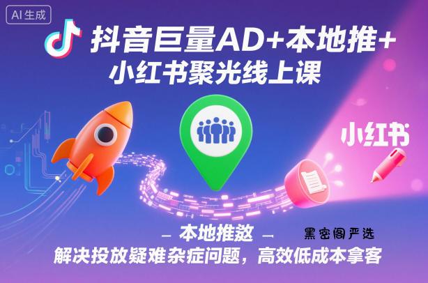 抖音巨量AD+本地推+小红书聚光线上课，解决投放疑难杂症问题，高效低成本拿客-HeiMiGe
