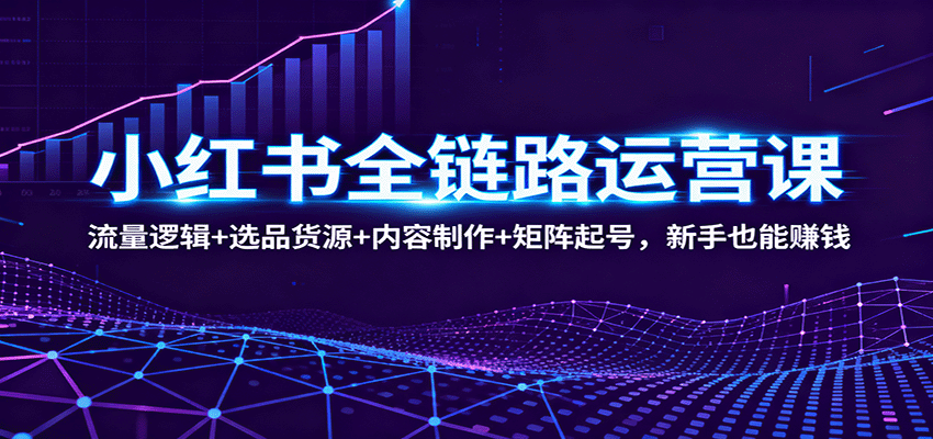 小红书全链路运营课：流量逻辑+选品货源+内容制作+矩阵起号，新手也能赚钱-HeiMiGe