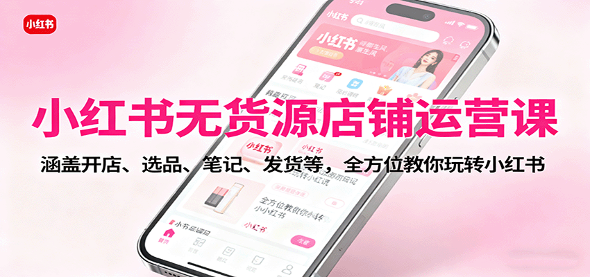 小红书无货源店铺运营课：涵盖开店、选品、笔记、发货等，全方位教你玩转小红书-HeiMiGe