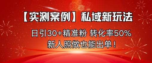【实测案例】私域新玩法，日引30+精准粉，转化率50%，新人照做也能出单！-HeiMiGe