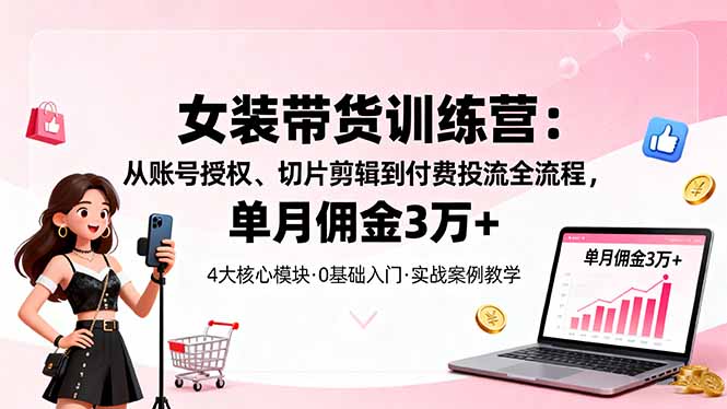 女装带货特训营：从账号授权、切片剪辑到付费投流全流程，单月佣金3万+-HeiMiGe