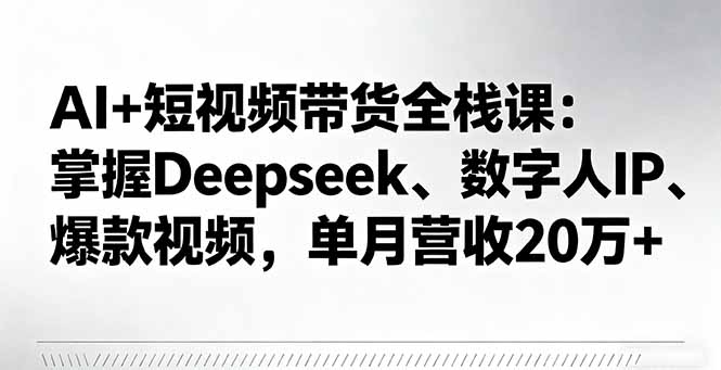 AI+短视频带货全栈课：掌握Deepseek、数字人IP、爆款视频，单月营收20万+-HeiMiGe