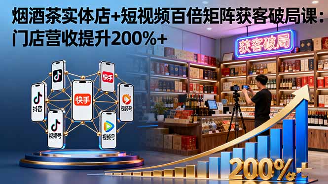 烟酒茶实体店+短视频百倍矩阵获客破局课：门店营收提升200%+-HeiMiGe