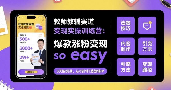教师教辅赛道变现实操训练营，爆款涨粉变现so easy-HeiMiGe