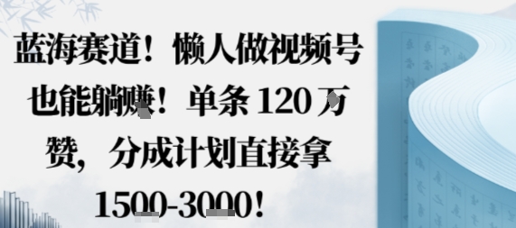 蓝海赛道，懒人做视频号也能躺挣，单条120W赞，分成计划直接拿1.5k，不用拍不用剪-HeiMiGe