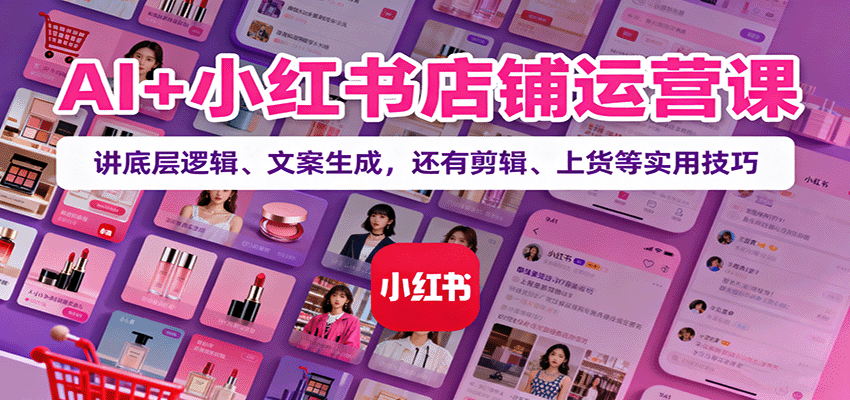 AI+小红书店铺运营课：讲底层逻辑、文案生成，还有剪辑、上货等实用技巧-HeiMiGe
