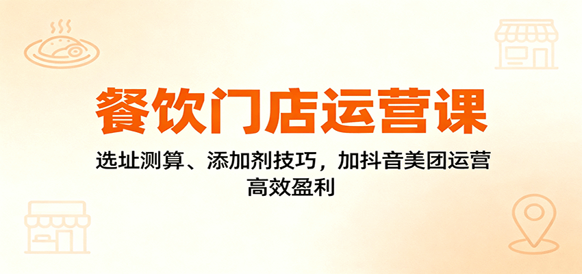 餐饮门店运营课：选址测算、添加剂技巧，加抖音美团运营，高效盈利-HeiMiGe