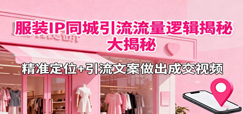 服装IP同城引流流量逻辑大揭秘，精准定位+引流文案做出成交视频-HeiMiGe