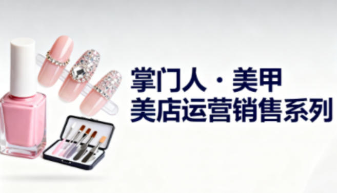 美甲店运营销售系列,助力美甲店老板及从业者提升运营、销售与管理能力-黑密阁