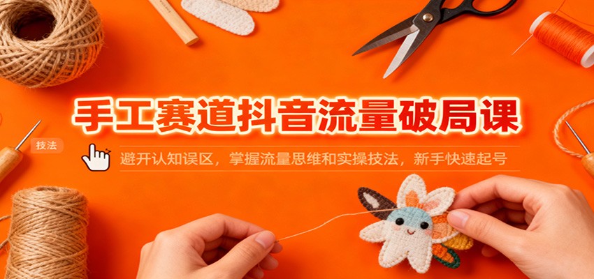 手工赛道抖音流量破局课：避开认知误区，掌握流量思维和实操技法，新手快速起号-黑密阁