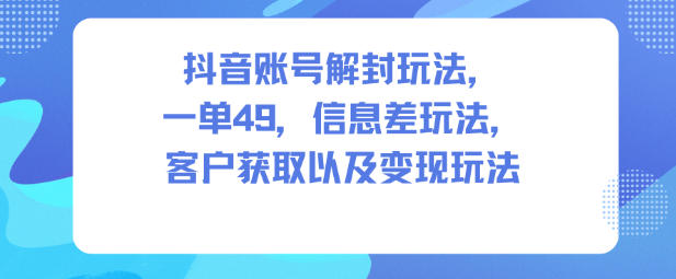 抖音账号解封玩法,一单49,信息差玩法,客户获取以及变现玩法-黑密阁