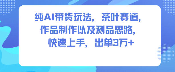纯AI带货玩法,茶叶赛道,制作以及思路,快速上手,出单3W+-黑密阁