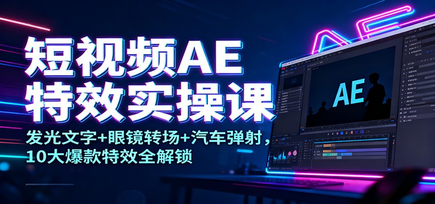 短视频AE特效实操课:发光文字+眼镜转场+汽车弹射,10大爆款特效全解锁-黑密阁