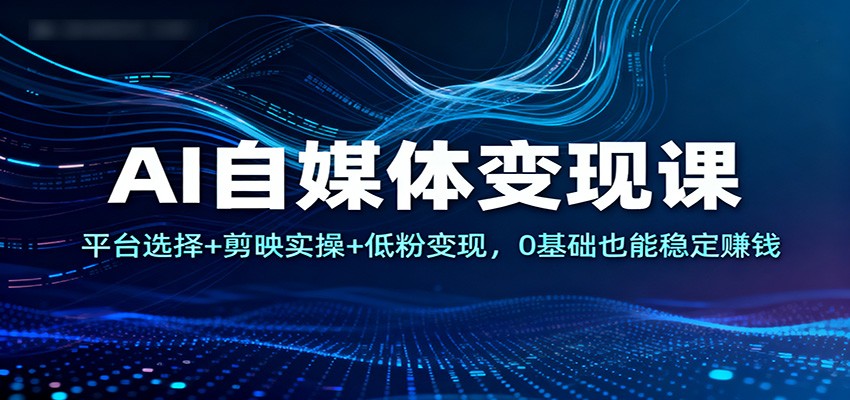 AI自媒体变现课：平台选择+剪映实操+低粉变现，0基础也能稳定赚钱-黑密阁