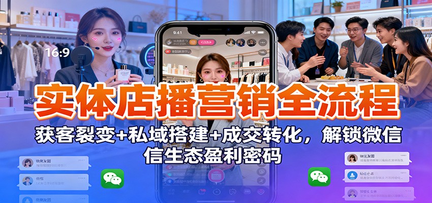 实体店播营销全流程：获客裂变+私域搭建+成交转化，解锁微信生态盈利密码-黑密阁