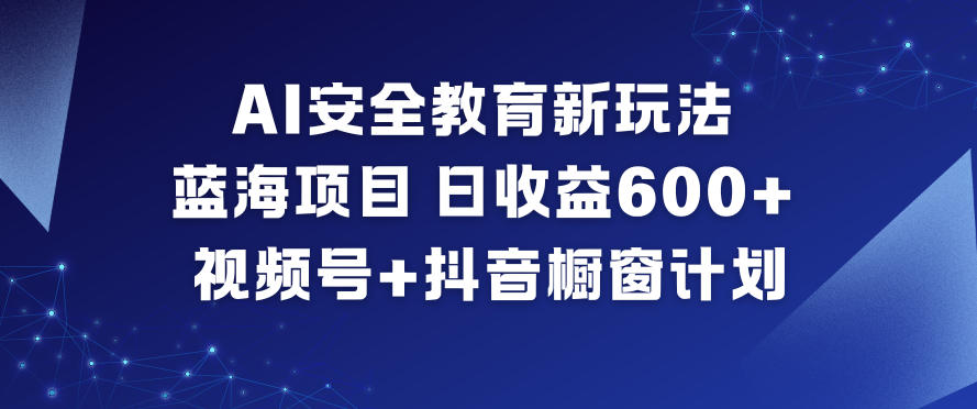 AI安全教育新玩法，蓝海项目，日收益6张+，视频号+抖音橱窗计划-黑密阁
