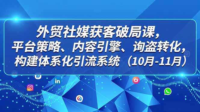 外贸 社媒获客破局课，平台策略、内容引擎、询盘转化，构建体系化引流系统(10月-11月-黑密阁