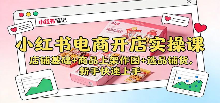 小红书电商开店实操课：店铺基础+商品上架作图+选品铺货，新手快速上手-黑密阁