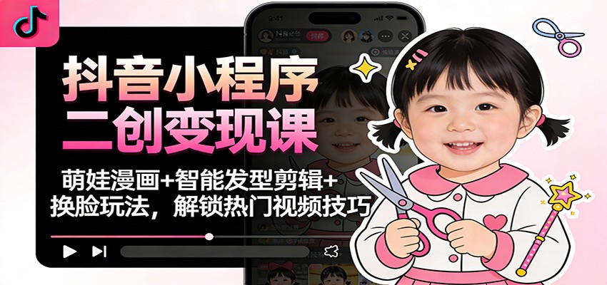 抖音小程序二创变现课：萌娃漫画+智能发型剪辑+换脸玩法，解锁热门视频技巧-黑密阁