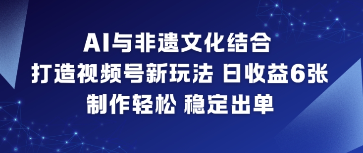 AI与非遗文化结合，打造视频号新玩法，日收益6张，制作轻松，稳定出单-黑密阁